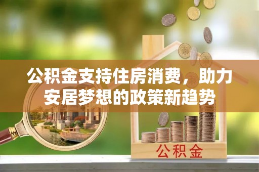 百色公积金支持住房消费，助力安居梦想的政策新趋势