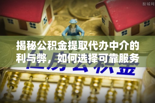 百色揭秘公积金提取代办中介的利与弊，如何选择可靠服务？