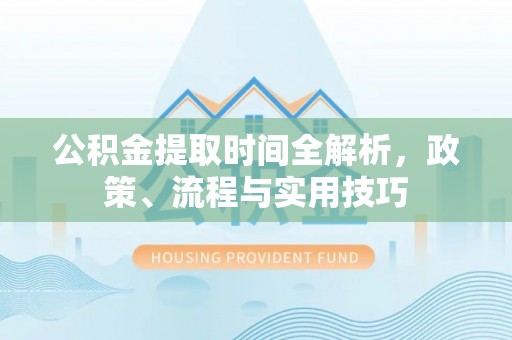 百色公积金提取时间全解析，政策、流程与实用技巧