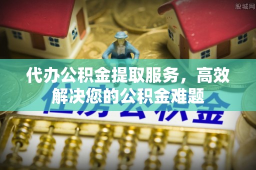 百色代办公积金提取服务，高效解决您的公积金难题