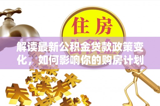 百色解读最新公积金贷款政策变化，如何影响你的购房计划？