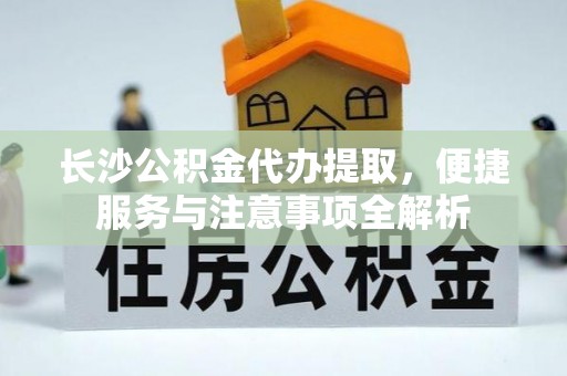 百色长沙公积金代办提取，便捷服务与注意事项全解析