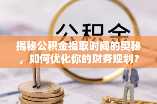 百色揭秘公积金提取时间的奥秘，如何优化你的财务规划？