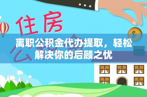 百色离职公积金代办提取，轻松解决你的后顾之忧
