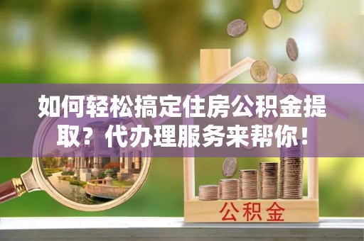 百色如何轻松搞定住房公积金提取？代办理服务来帮你！