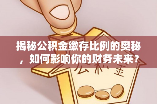 百色揭秘公积金缴存比例的奥秘，如何影响你的财务未来？