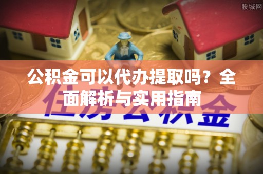 百色公积金可以代办提取吗？全面解析与实用指南