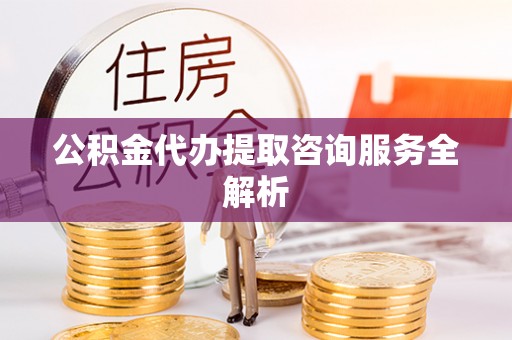 百色公积金代办提取咨询服务全解析