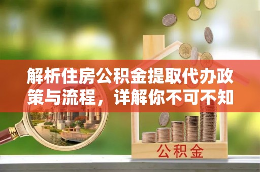 百色解析住房公积金提取代办政策与流程，详解你不可不知的关键点