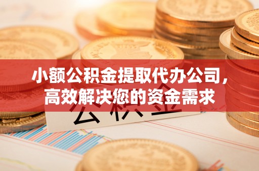 百色小额公积金提取代办公司，高效解决您的资金需求