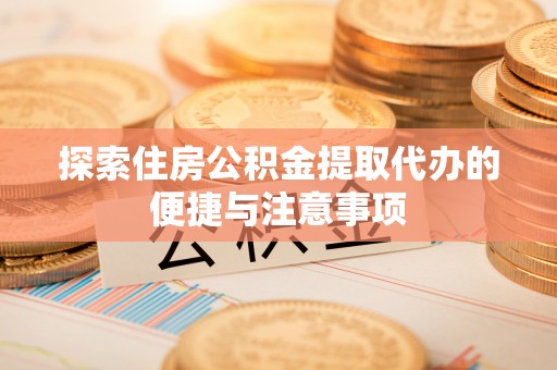 百色探索住房公积金提取代办的便捷与注意事项
