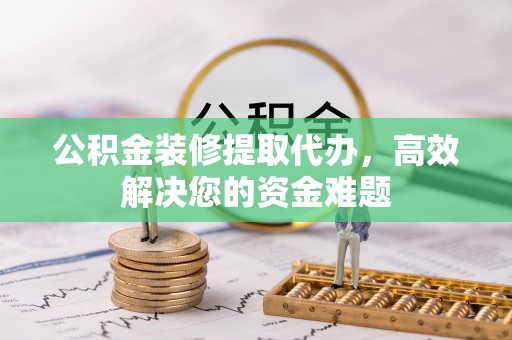 百色公积金装修提取代办，高效解决您的资金难题