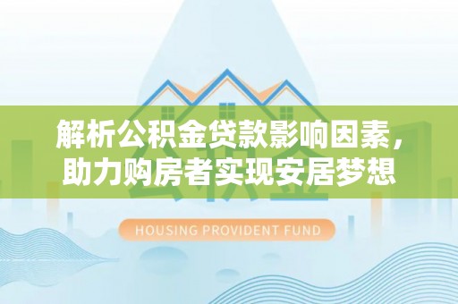 百色解析公积金贷款影响因素，助力购房者实现安居梦想