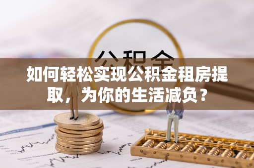 百色如何轻松实现公积金租房提取，为你的生活减负？