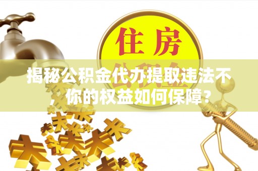 百色揭秘公积金代办提取违法不，你的权益如何保障？